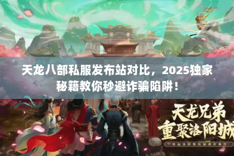 天龙八部私服发布站对比,2025独家秘籍教你秒避诈骗陷阱! 天龙八部私服发布站对比,2025独家秘籍教你秒避诈骗陷阱!