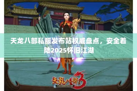 天龙八部私服发布站权威盘点,安全着陆2025怀旧江湖 天龙八部私服发布站权威盘点,安全着陆2025怀旧江湖