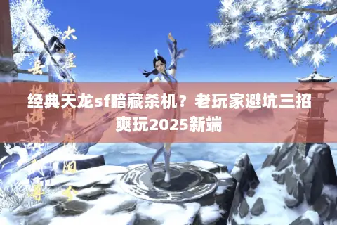 经典天龙sf暗藏杀机?老玩家避坑三招爽玩2025新端 经典天龙sf暗藏杀机?老玩家避坑三招爽玩2025新端