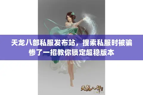 天龙八部私服发布站,搜索私服时被骗惨了一招教你锁定超稳版本 天龙八部私服发布站,搜索私服时被骗惨了一招教你锁定超稳版本