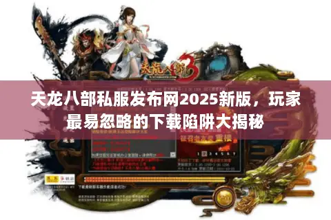 天龙八部私服发布网2025新版,玩家最易忽略的下载陷阱大揭秘 天龙八部私服发布网2025新版,玩家最易忽略的下载陷阱大揭秘