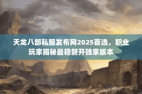 天龙八部私服发布网2025首选,职业玩家揭秘最稳新开独家版本 天龙八部私服发布网2025首选,职业玩家揭秘最稳新开独家版本