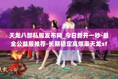 天龙八部私服发布网_今日新开一秒-最全公益服推荐-长期稳定高爆率天龙sf开服表