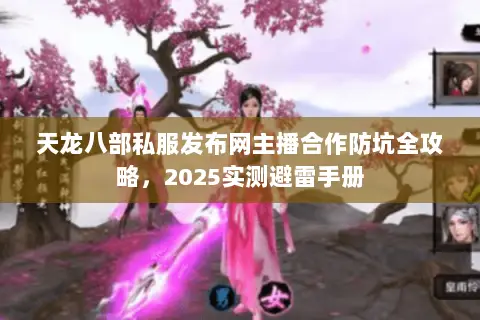 天龙八部私服发布网主播合作防坑全攻略,2025实测避雷手册 天龙八部私服发布网主播合作防坑全攻略,2025实测避雷手册