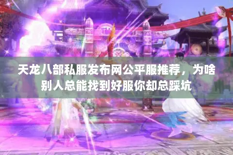 天龙八部私服发布网公平服推荐,为啥别人总能找到好服你却总踩坑 天龙八部私服发布网公平服推荐,为啥别人总能找到好服你却总踩坑