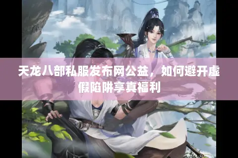 天龙八部私服发布网公益，如何避开虚假陷阱享真福利