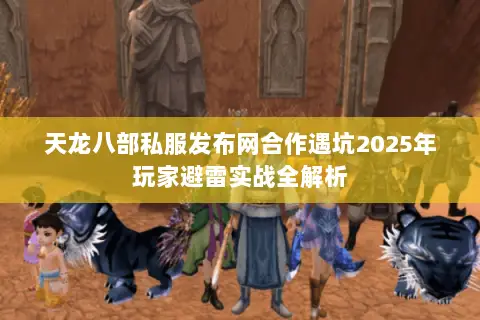 天龙八部私服发布网合作遇坑2025年玩家避雷实战全解析 天龙八部私服发布网合作遇坑2025年玩家避雷实战全解析