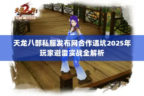 天龙八部私服发布网合作遇坑2025年玩家避雷实战全解析 天龙八部私服发布网合作遇坑2025年玩家避雷实战全解析