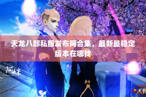 天龙八部私服发布网合集,最新最稳定版本在哪找 天龙八部私服发布网合集,最新最稳定版本在哪找