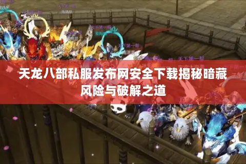 天龙八部私服发布网安全下载揭秘暗藏风险与破解之道 天龙八部私服发布网安全下载揭秘暗藏风险与破解之道