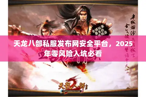 天龙八部私服发布网安全平台,2025年零风险入坑必看 天龙八部私服发布网安全平台,2025年零风险入坑必看
