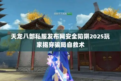 天龙八部私服发布网安全陷阱2025玩家揭穿骗局自救术 天龙八部私服发布网安全陷阱2025玩家揭穿骗局自救术