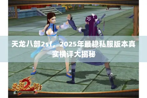 天龙八部2sf,2025年最稳私服版本真实横评大揭秘 天龙八部2sf,2025年最稳私服版本真实横评大揭秘