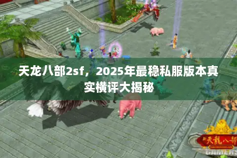 天龙八部2sf,2025年最稳私服版本真实横评大揭秘 天龙八部2sf,2025年最稳私服版本真实横评大揭秘