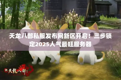 天龙八部私服发布网新区开启!三步锁定2025人气最旺服务器 天龙八部私服发布网新区开启!三步锁定2025人气最旺服务器