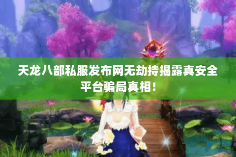 天龙八部私服发布网无劫持揭露真安全平台骗局真相! 天龙八部私服发布网无劫持揭露真安全平台骗局真相!