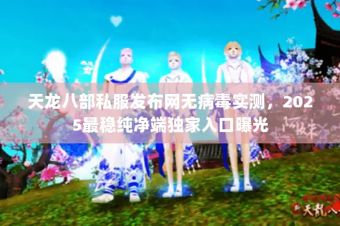 天龙八部私服发布网无病毒实测，2025最稳纯净端独家入口曝光