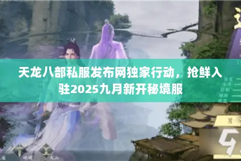 天龙八部私服发布网独家行动，抢鲜入驻2025九月新开秘境服