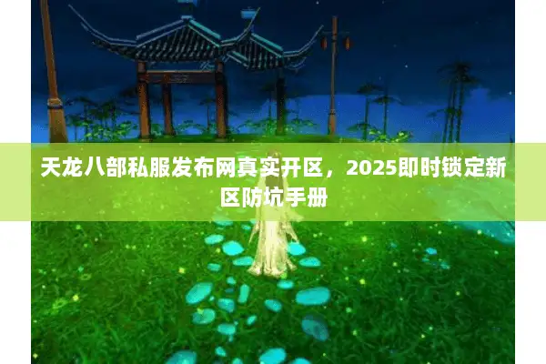 天龙八部私服发布网真实开区,2025即时锁定新区防坑手册 天龙八部私服发布网真实开区,2025即时锁定新区防坑手册