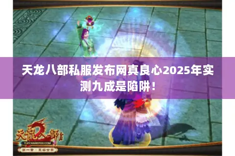 天龙八部私服发布网真良心2025年实测九成是陷阱！