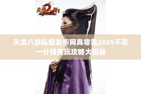 天龙八部私服发布网真零氪2025不花一分钱爽玩攻略大揭秘 天龙八部私服发布网真零氪2025不花一分钱爽玩攻略大揭秘