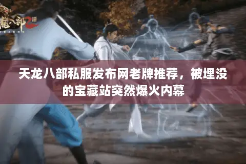 天龙八部私服发布网老牌推荐,被埋没的宝藏站突然爆火内幕 天龙八部私服发布网老牌推荐,被埋没的宝藏站突然爆火内幕