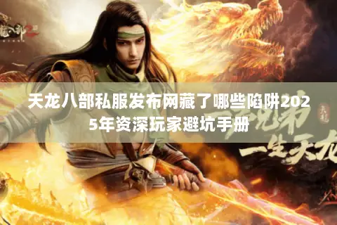 天龙八部私服发布网藏了哪些陷阱2025年资深玩家避坑手册 天龙八部私服发布网藏了哪些陷阱2025年资深玩家避坑手册