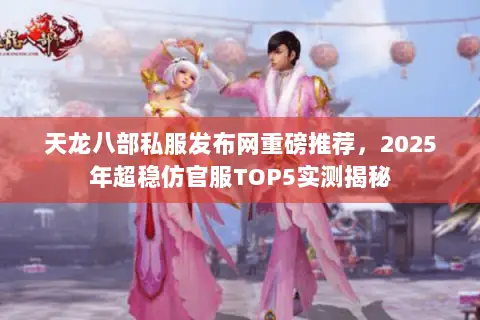天龙八部私服发布网重磅推荐,2025年超稳仿官服TOP5实测揭秘 天龙八部私服发布网重磅推荐,2025年超稳仿官服TOP5实测揭秘