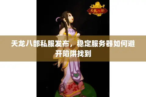 天龙八部私服发布,稳定服务器如何避开陷阱找到 天龙八部私服发布,稳定服务器如何避开陷阱找到