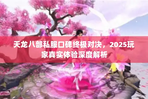 天龙八部私服口碑终极对决,2025玩家真实体验深度解析 天龙八部私服口碑终极对决,2025玩家真实体验深度解析