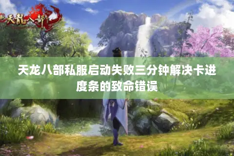天龙八部私服启动失败三分钟解决卡进度条的致命错误