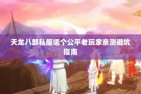 天龙八部私服哪个公平老玩家亲测避坑指南