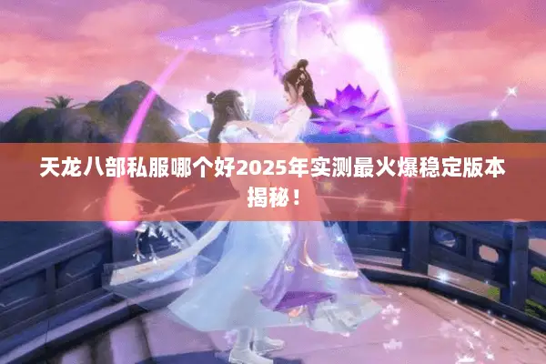 天龙八部私服哪个好2025年实测最火爆稳定版本揭秘! 天龙八部私服哪个好2025年实测最火爆稳定版本揭秘!
