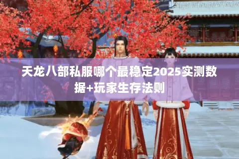 天龙八部私服哪个最稳定2025实测数据+玩家生存法则