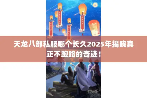 天龙八部私服哪个长久2025年揭晓真正不跑路的奇迹! 天龙八部私服哪个长久2025年揭晓真正不跑路的奇迹!