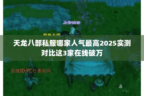 天龙八部私服哪家人气最高2025实测对比这3家在线破万 天龙八部私服哪家人气最高2025实测对比这3家在线破万