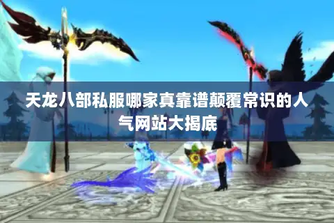 天龙八部私服哪家真靠谱颠覆常识的人气网站大揭底