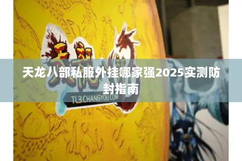 天龙八部私服外挂哪家强2025实测防封指南 天龙八部私服外挂哪家强2025实测防封指南