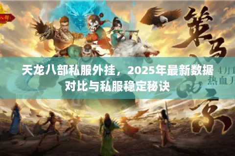 天龙八部私服外挂,2025年最新数据对比与私服稳定秘诀 天龙八部私服外挂,2025年最新数据对比与私服稳定秘诀