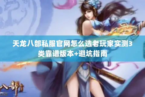 天龙八部私服官网怎么选老玩家实测3类靠谱版本+避坑指南 天龙八部私服官网怎么选老玩家实测3类靠谱版本+避坑指南