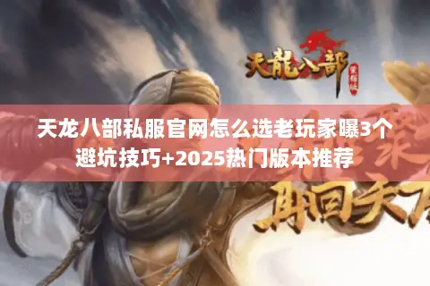 天龙八部私服官网怎么选老玩家曝3个避坑技巧+2025热门版本推荐 天龙八部私服官网怎么选老玩家曝3个避坑技巧+2025热门版本推荐