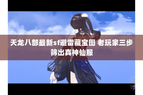 天龙八部最新sf避雷藏宝图 老玩家三步筛出真神仙服 天龙八部最新sf避雷藏宝图 老玩家三步筛出真神仙服