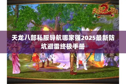 天龙八部私服导航哪家强2025最新防坑避雷终极手册 天龙八部私服导航哪家强2025最新防坑避雷终极手册