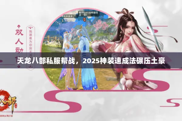 天龙八部私服帮战,2025神装速成法碾压土豪 天龙八部私服帮战,2025神装速成法碾压土豪