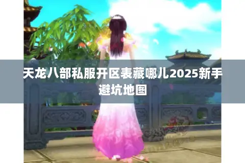 天龙八部私服开区表藏哪儿2025新手避坑地图 天龙八部私服开区表藏哪儿2025新手避坑地图