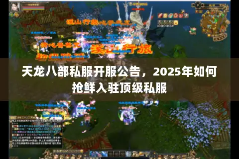 天龙八部私服开服公告,2025年如何抢鲜入驻顶级私服 天龙八部私服开服公告,2025年如何抢鲜入驻顶级私服