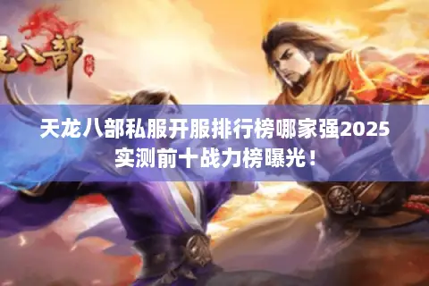 天龙八部私服开服排行榜哪家强2025实测前十战力榜曝光！
