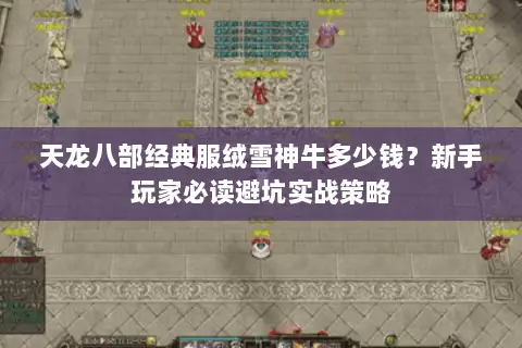 天龙八部经典服绒雪神牛多少钱？新手玩家必读避坑实战策略
