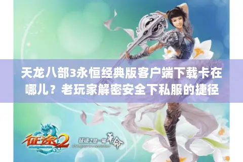 天龙八部3永恒经典版客户端下载卡在哪儿？老玩家解密安全下私服的捷径