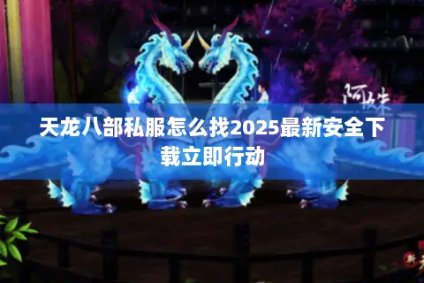 天龙八部私服怎么找2025最新安全下载立即行动 天龙八部私服怎么找2025最新安全下载立即行动